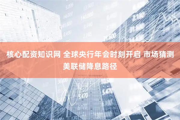 核心配资知识网 全球央行年会时刻开启 市场猜测美联储降息路径