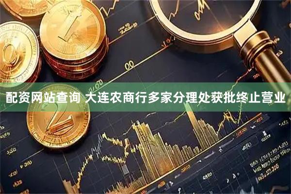 配资网站查询 大连农商行多家分理处获批终止营业