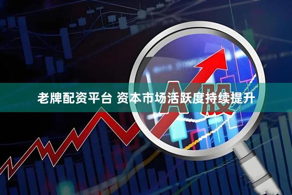 老牌配资平台 资本市场活跃度持续提升