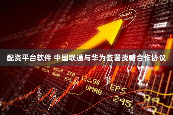 配资平台软件 中国联通与华为签署战略合作协议