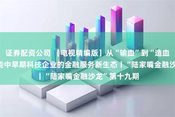 证券配资公司 【电视精编版】从“输血”到“造血” ——构建赋能中早期科技企业的金融服务新生态丨“陆家嘴金融沙龙”第十九期