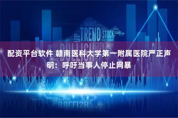 配资平台软件 赣南医科大学第一附属医院严正声明：呼吁当事人停止网暴