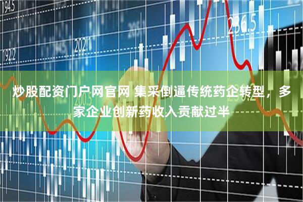 炒股配资门户网官网 集采倒逼传统药企转型,多家企业创新药收入贡献过半