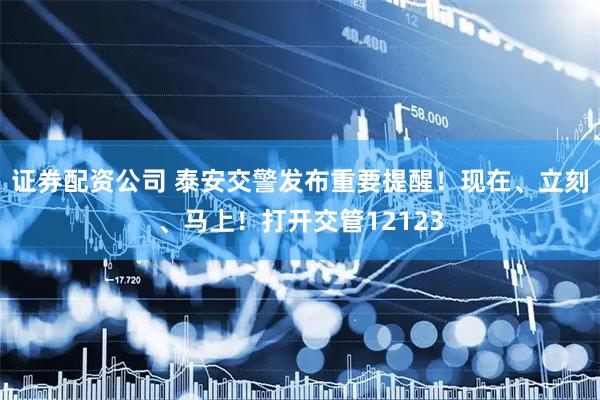 证券配资公司 泰安交警发布重要提醒！现在、立刻、马上！打开交管12123