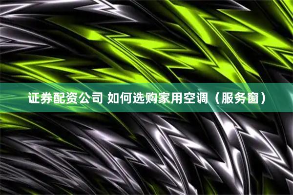 证券配资公司 如何选购家用空调（服务窗）