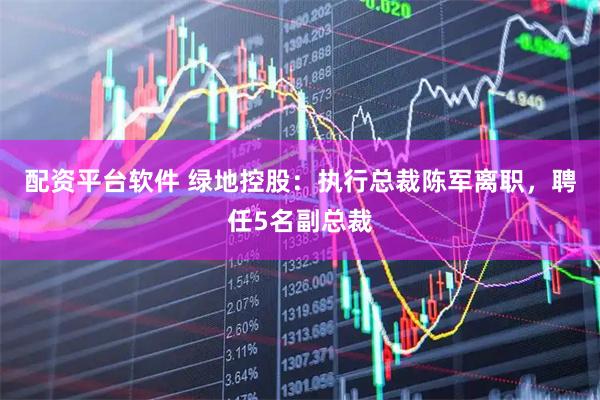 配资平台软件 绿地控股：执行总裁陈军离职，聘任5名副总裁