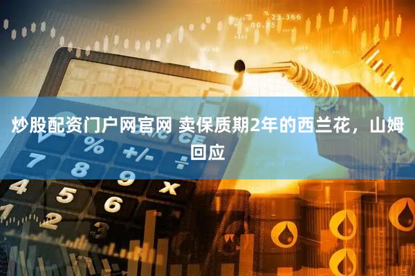 炒股配资门户网官网 卖保质期2年的西兰花，山姆回应