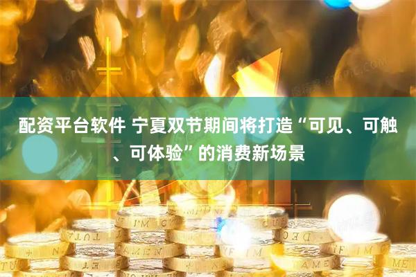配资平台软件 宁夏双节期间将打造“可见、可触、可体验”的消费新场景