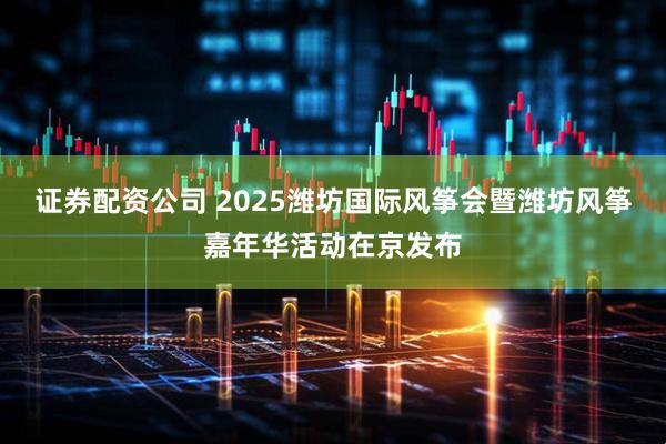 证券配资公司 2025潍坊国际风筝会暨潍坊风筝嘉年华活动在京发布