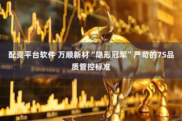 配资平台软件 万顺新材“隐形冠军”严苛的7S品质管控标准