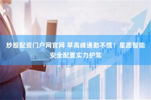 炒股配资门户网官网 早高峰通勤不慌！星愿智能安全配置实力护驾