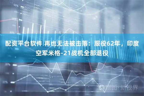 配资平台软件 再也无法被击落：服役62年，印度空军米格-21战机全部退役