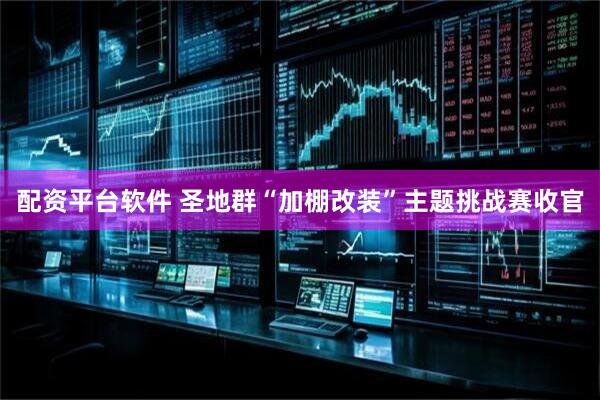 配资平台软件 圣地群“加棚改装”主题挑战赛收官