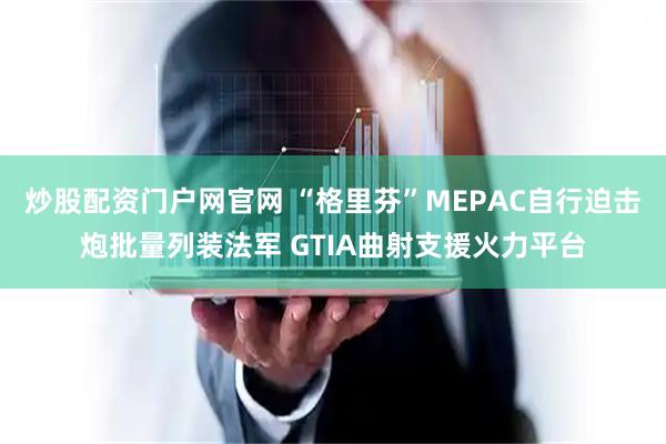 炒股配资门户网官网 “格里芬”MEPAC自行迫击炮批量列装法军 GTIA曲射支援火力平台